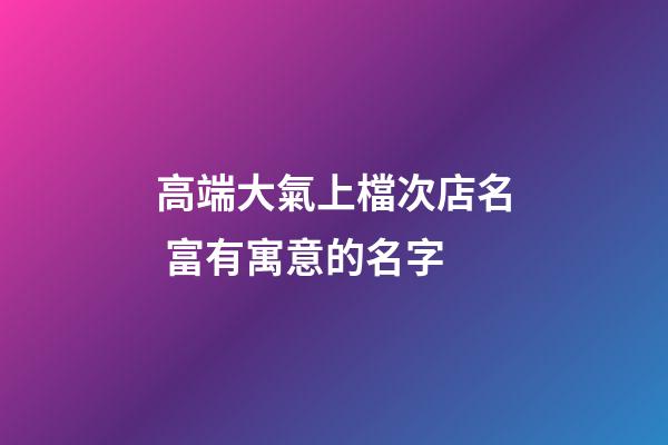 高端大氣上檔次店名 富有寓意的名字-第1張-店鋪起名-玄機派